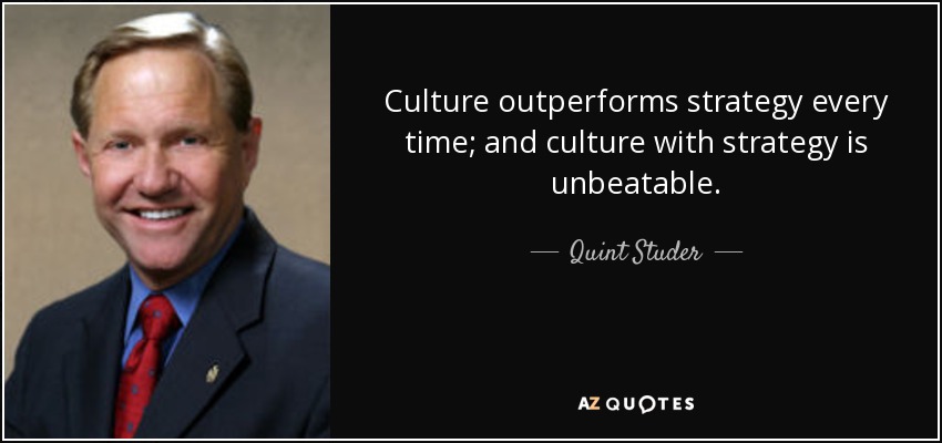 Culture outperforms strategy every time; and culture with strategy is unbeatable. - Quint Studer