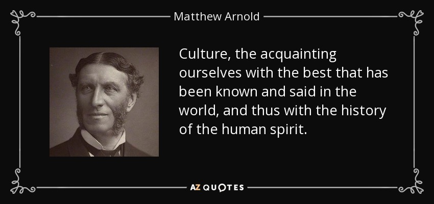 Culture, the acquainting ourselves with the best that has been known and said in the world, and thus with the history of the human spirit. - Matthew Arnold