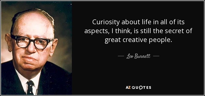 Curiosity about life in all of its aspects, I think, is still the secret of great creative people. - Leo Burnett