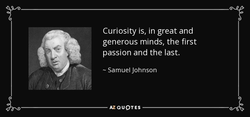 Curiosity is, in great and generous minds, the first passion and the last. - Samuel Johnson