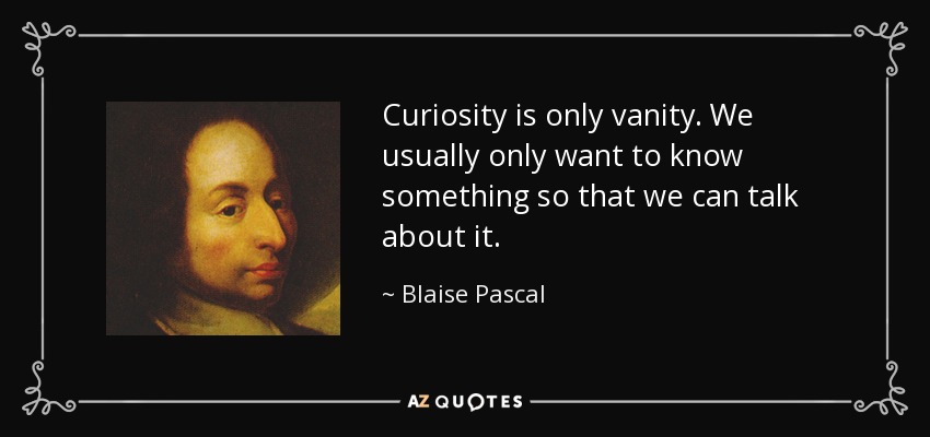 Curiosity is only vanity. We usually only want to know something so that we can talk about it. - Blaise Pascal