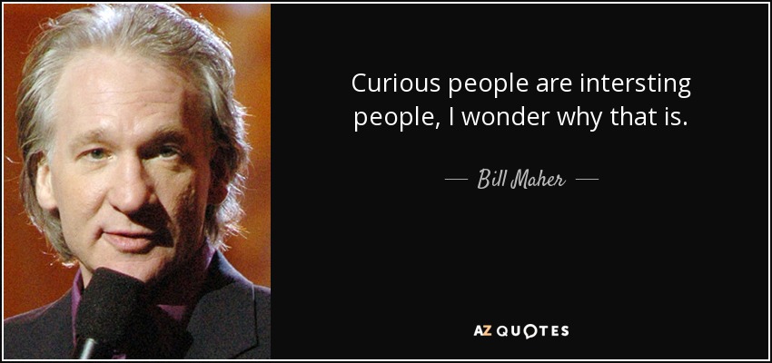Curious people are intersting people, I wonder why that is. - Bill Maher