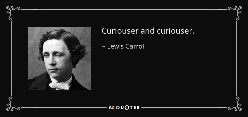 Curiouser and curiouser. - Lewis Carroll
