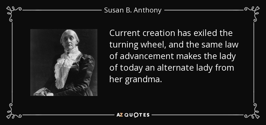 Current creation has exiled the turning wheel, and the same law of advancement makes the lady of today an alternate lady from her grandma. - Susan B. Anthony