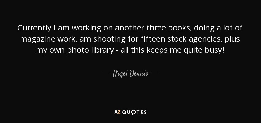 Currently I am working on another three books, doing a lot of magazine work, am shooting for fifteen stock agencies, plus my own photo library - all this keeps me quite busy! - Nigel Dennis