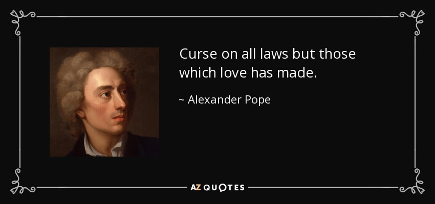 Curse on all laws but those which love has made. - Alexander Pope