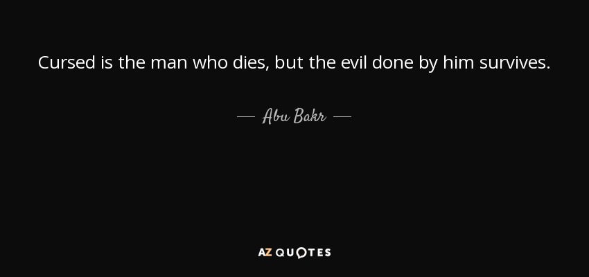 Cursed is the man who dies, but the evil done by him survives. - Abu Bakr