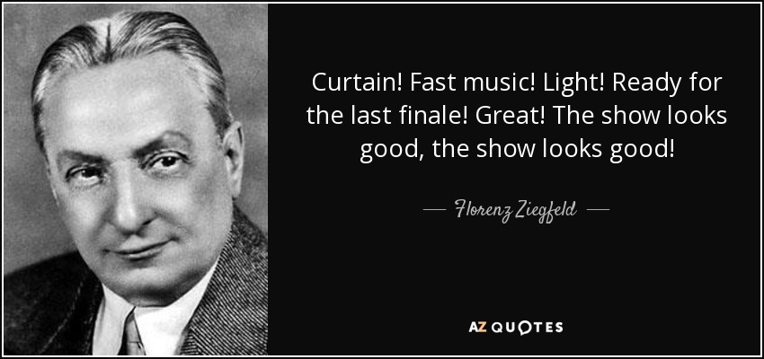 Curtain! Fast music! Light! Ready for the last finale! Great! The show looks good, the show looks good! - Florenz Ziegfeld