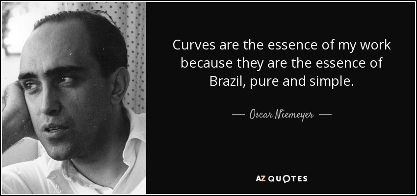 Curves are the essence of my work because they are the essence of Brazil, pure and simple. - Oscar Niemeyer