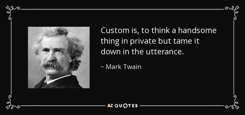 Custom is, to think a handsome thing in private but tame it down in the utterance. - Mark Twain