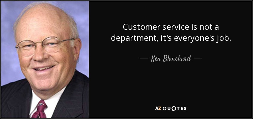 Customer service is not a department, it's everyone's job. - Ken Blanchard