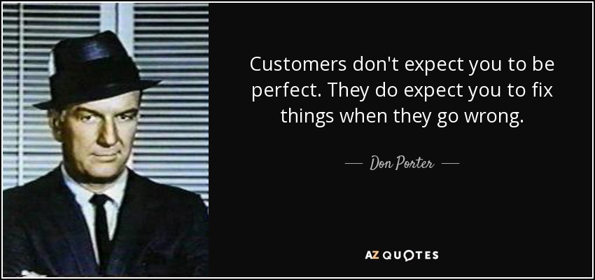 Customers don't expect you to be perfect. They do expect you to fix things when they go wrong. - Don Porter