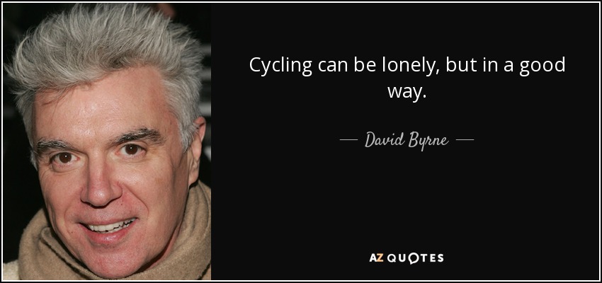 Cycling can be lonely, but in a good way. - David Byrne