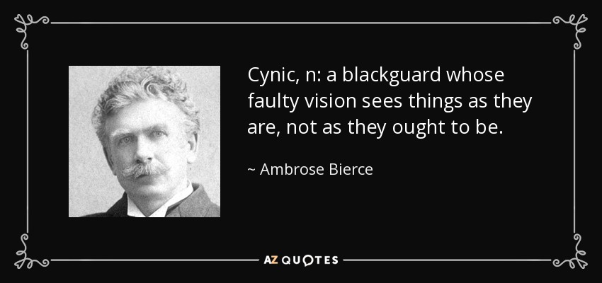 Cynic, n: a blackguard whose faulty vision sees things as they are, not as they ought to be. - Ambrose Bierce