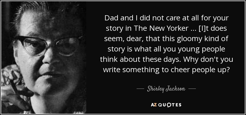 Dad and I did not care at all for your story in The New Yorker … [I]t does seem, dear, that this gloomy kind of story is what all you young people think about these days. Why don't you write something to cheer people up? - Shirley Jackson