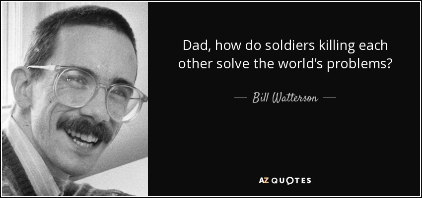 Dad, how do soldiers killing each other solve the world's problems? - Bill Watterson