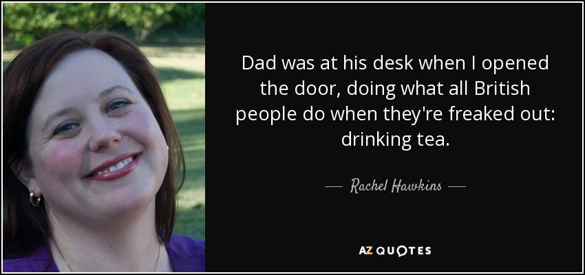 Dad was at his desk when I opened the door, doing what all British people do when they're freaked out: drinking tea. - Rachel Hawkins
