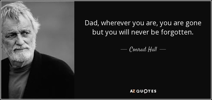 Dad, wherever you are, you are gone but you will never be forgotten. - Conrad Hall