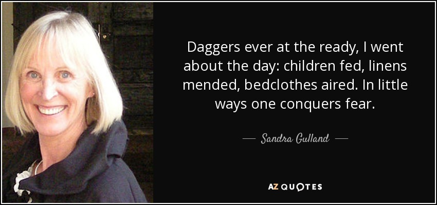 Daggers ever at the ready, I went about the day: children fed, linens mended, bedclothes aired. In little ways one conquers fear. - Sandra Gulland