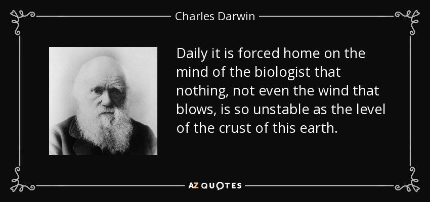 Daily it is forced home on the mind of the biologist that nothing, not even the wind that blows, is so unstable as the level of the crust of this earth. - Charles Darwin