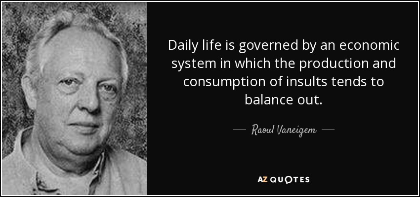 Daily life is governed by an economic system in which the production and consumption of insults tends to balance out. - Raoul Vaneigem