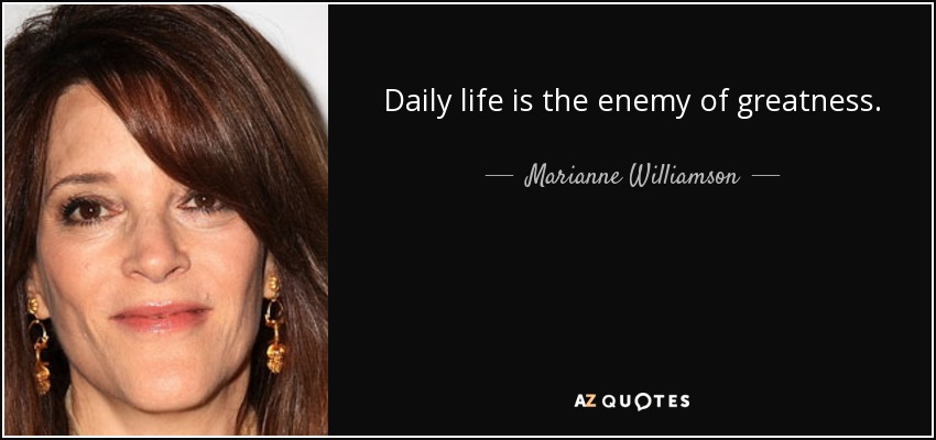 Daily life is the enemy of greatness. - Marianne Williamson