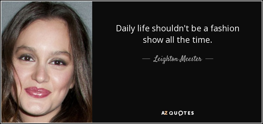 Daily life shouldn't be a fashion show all the time. - Leighton Meester