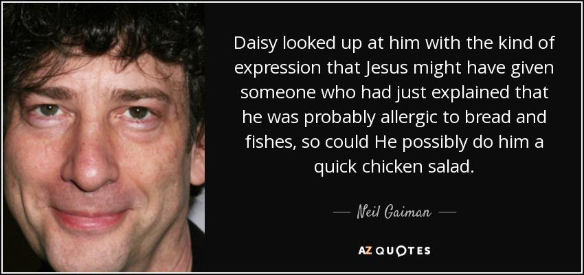 Daisy looked up at him with the kind of expression that Jesus might have given someone who had just explained that he was probably allergic to bread and fishes, so could He possibly do him a quick chicken salad. - Neil Gaiman