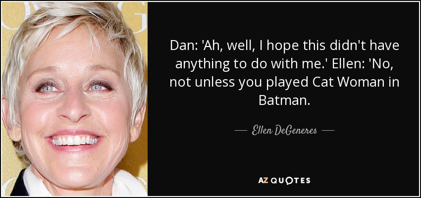 Dan: 'Ah, well, I hope this didn't have anything to do with me.' Ellen: 'No, not unless you played Cat Woman in Batman. - Ellen DeGeneres