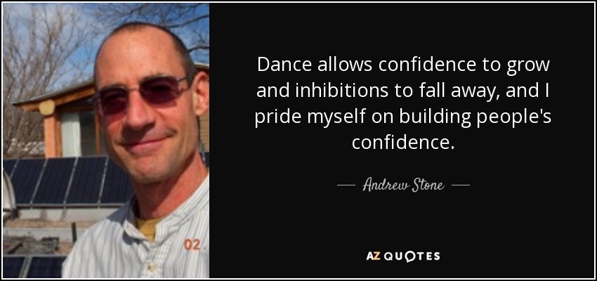 Dance allows confidence to grow and inhibitions to fall away, and I pride myself on building people's confidence. - Andrew Stone