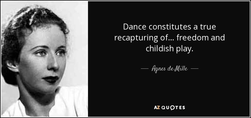 Dance constitutes a true recapturing of... freedom and childish play. - Agnes de Mille