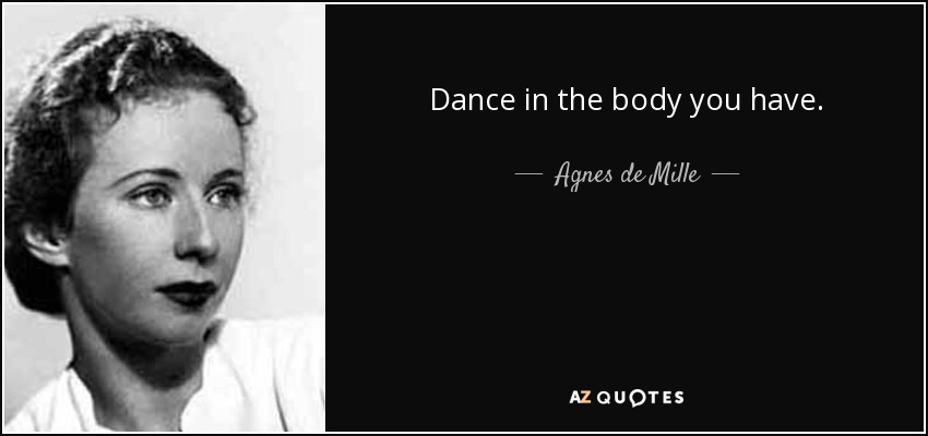 Dance in the body you have. - Agnes de Mille