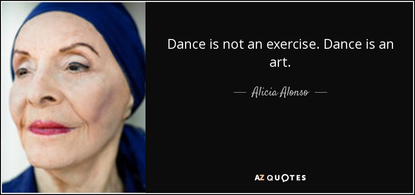 Dance is not an exercise. Dance is an art. - Alicia Alonso