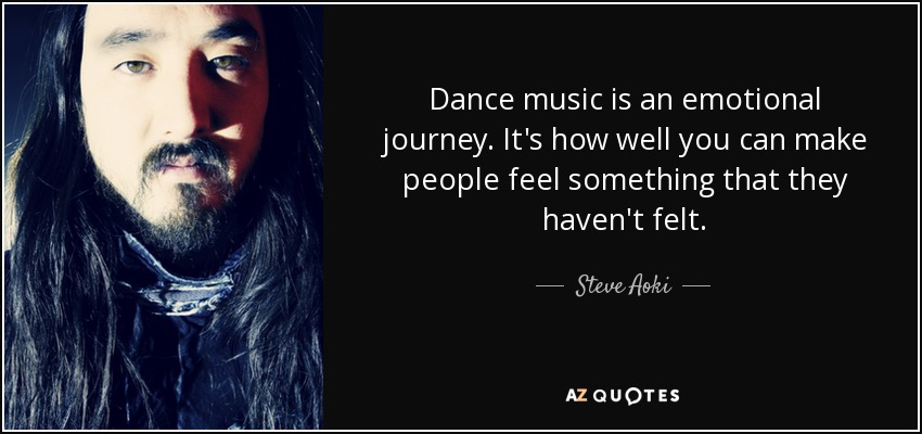 Dance music is an emotional journey. It's how well you can make people feel something that they haven't felt. - Steve Aoki