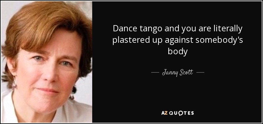 Dance tango and you are literally plastered up against somebody's body - Janny Scott