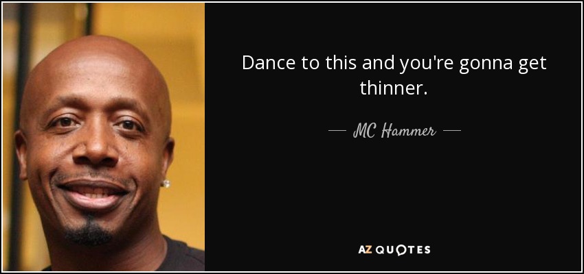 Dance to this and you're gonna get thinner. - MC Hammer