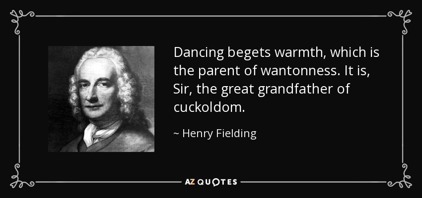 Dancing begets warmth, which is the parent of wantonness. It is, Sir, the great grandfather of cuckoldom. - Henry Fielding