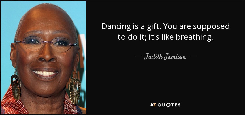 Dancing is a gift. You are supposed to do it; it's like breathing. - Judith Jamison