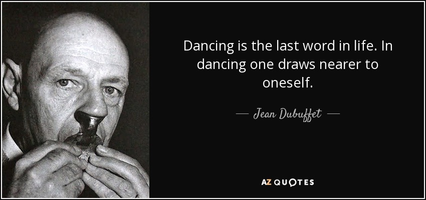 Dancing is the last word in life. In dancing one draws nearer to oneself. - Jean Dubuffet