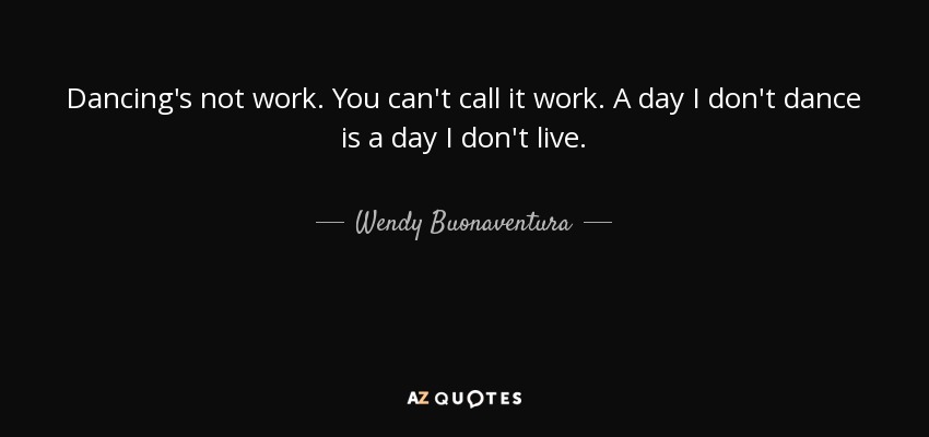 Dancing's not work. You can't call it work. A day I don't dance is a day I don't live. - Wendy Buonaventura