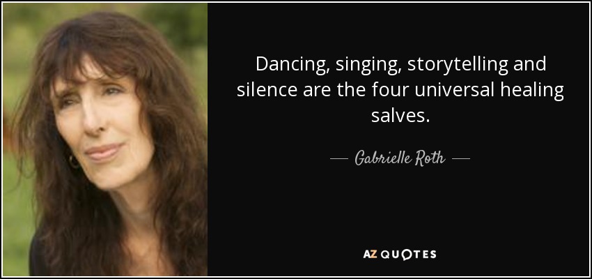 Dancing, singing, storytelling and silence are the four universal healing salves. - Gabrielle Roth