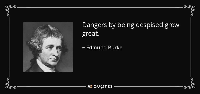 Dangers by being despised grow great. - Edmund Burke
