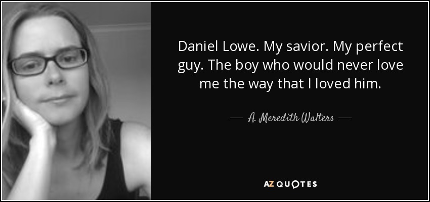 Daniel Lowe. My savior. My perfect guy. The boy who would never love me the way that I loved him. - A. Meredith Walters