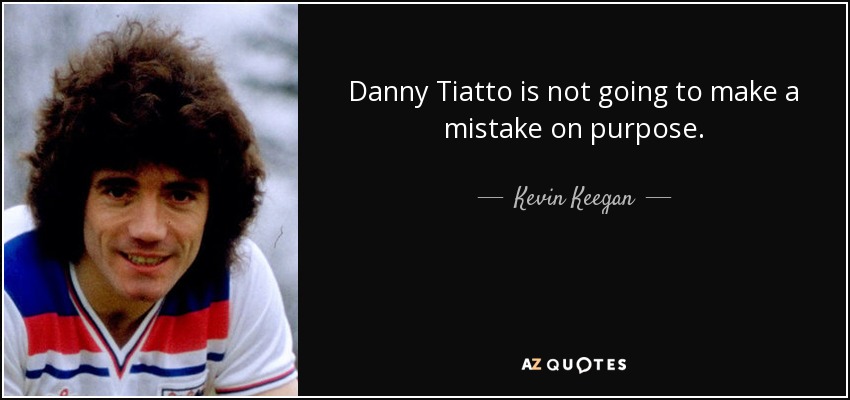 Danny Tiatto is not going to make a mistake on purpose. - Kevin Keegan