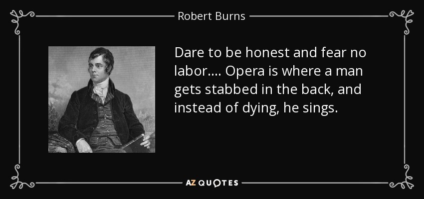 Dare to be honest and fear no labor. ... Opera is where a man gets stabbed in the back, and instead of dying, he sings. - Robert Burns