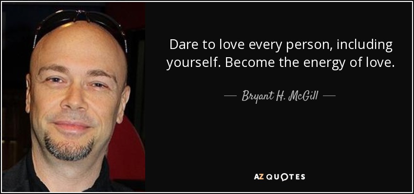 Dare to love every person, including yourself. Become the energy of love. - Bryant H. McGill