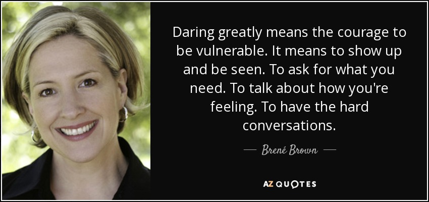 Daring greatly means the courage to be vulnerable. It means to show up and be seen. To ask for what you need. To talk about how you're feeling. To have the hard conversations. - Brené Brown