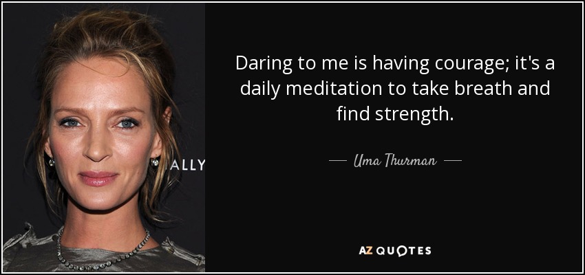 Daring to me is having courage; it's a daily meditation to take breath and find strength. - Uma Thurman