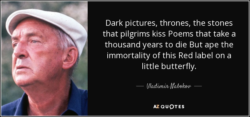 Dark pictures, thrones, the stones that pilgrims kiss Poems that take a thousand years to die But ape the immortality of this Red label on a little butterfly . - Vladimir Nabokov