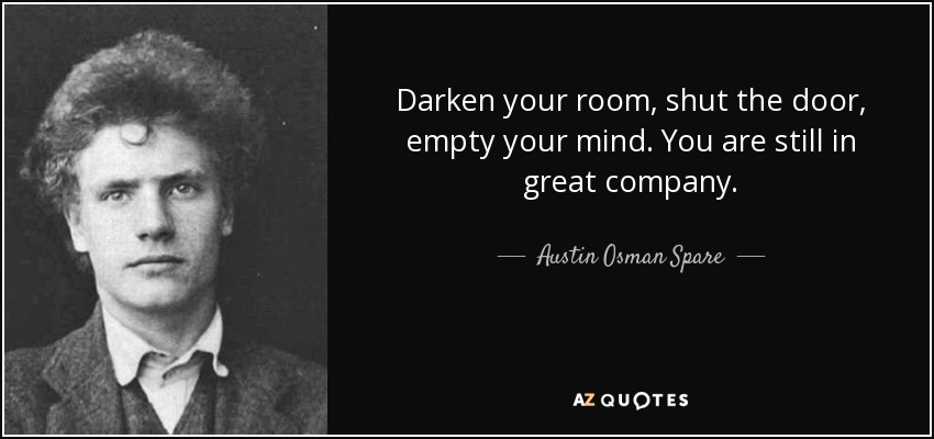 Darken your room, shut the door, empty your mind. You are still in great company. - Austin Osman Spare